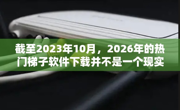 截至2023年10月,2026年的热门梯子软件下载并不是一个现实的任务,因为2026年的软件还没有发布。然而,如果您是想了解2026年可能会流行的新技术或趋势,以下是一些可能的方向 截至2023年10月,2026年的热门梯子软件下载并不是一个现实的任务,因为2026年的软件还没有发布。然而,如果您是想了解2026年可能会流行的新技术或趋势,以下是一些可能的方向