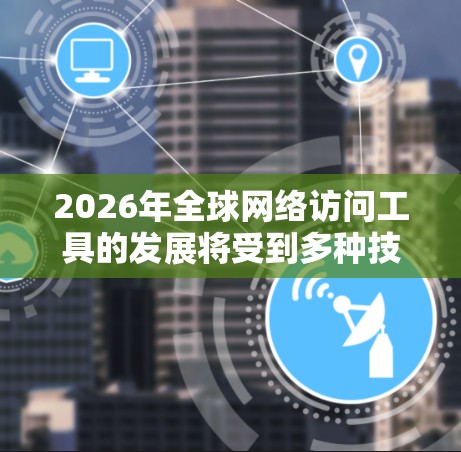 2026年全球网络访问工具的发展将受到多种技术趋势的影响,以下是一些可能出现的关键工具和趋势 2026年全球网络访问工具的发展将受到多种技术趋势的影响,以下是一些可能出现的关键工具和趋势