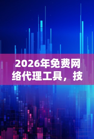2026年免费网络代理工具,技术进步与应用前景 2026年免费网络代理工具,技术进步与应用前景