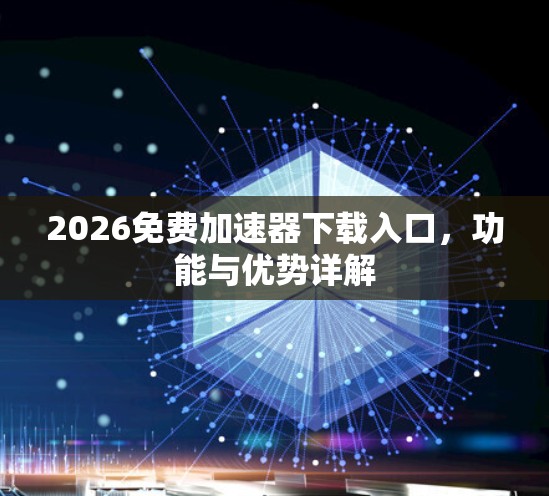 2026免费加速器下载入口,功能与优势详解 2026免费加速器下载入口,功能与优势详解