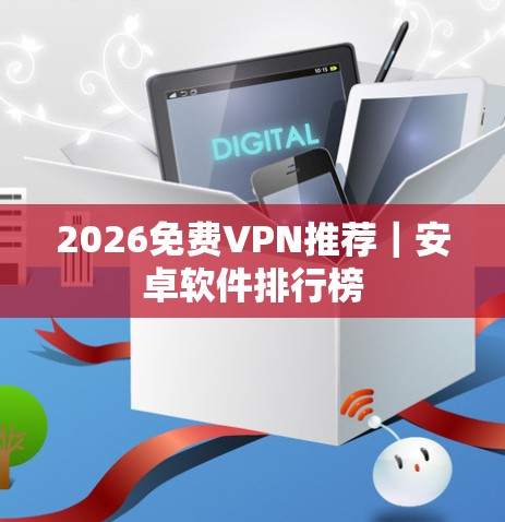 2026免费VPN推荐|安卓软件排行榜 2026免费VPN推荐|安卓软件排行榜