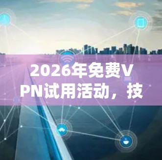 2026年免费VPN试用活动,技术与用户需求的平衡之旅 2026年免费VPN试用活动,技术与用户需求的平衡之旅