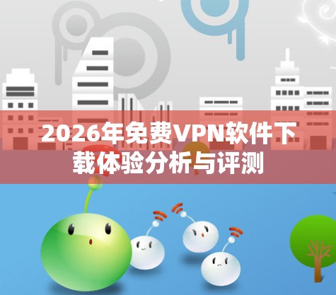 2026年免费VPN软件下载体验分析与评测 2026年免费VPN软件下载体验分析与评测