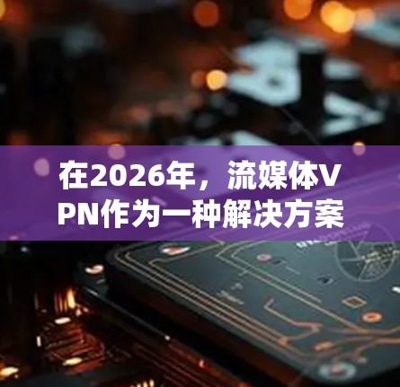 在2026年,流媒体VPN作为一种解决方案,可以帮助用户绕过地理限制访问流媒体内容。以下是对流媒体VPN的详细分析和建议 在2026年,流媒体VPN作为一种解决方案,可以帮助用户绕过地理限制访问流媒体内容。以下是对流媒体VPN的详细分析和建议