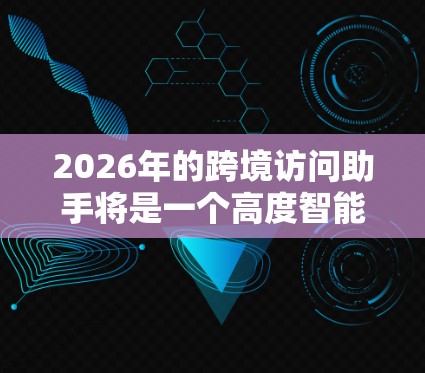 2026年的跨境访问助手将是一个高度智能化、安全化和便捷化的工具,能够满足全球化背景下跨境交流和数据处理的多样化需求。以下是一些关键点的分析和展望 2026年的跨境访问助手将是一个高度智能化、安全化和便捷化的工具,能够满足全球化背景下跨境交流和数据处理的多样化需求。以下是一些关键点的分析和展望