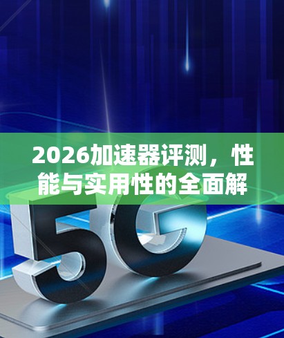 2026加速器评测，性能与实用性的全面解析