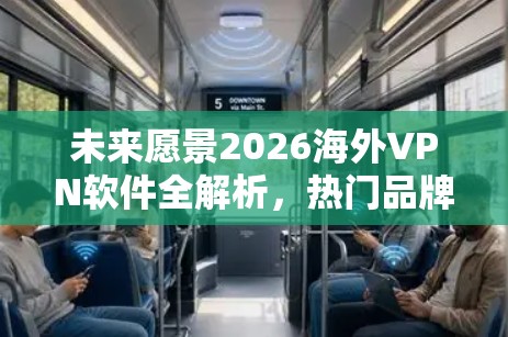 未来愿景2026海外VPN软件全解析，热门品牌下载安装指南