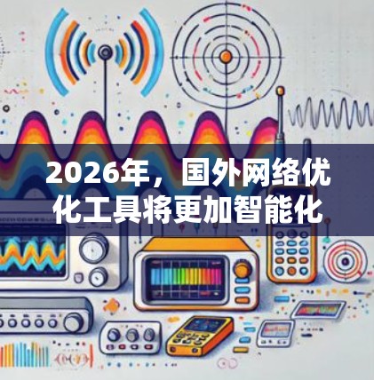 2026年,国外网络优化工具将更加智能化和融合化,满足不同市场和企业需求。以下是对这些工具的详细分析 2026年,国外网络优化工具将更加智能化和融合化,满足不同市场和企业需求。以下是对这些工具的详细分析