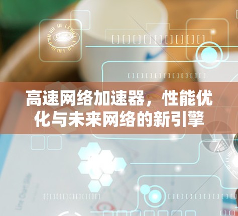 高速网络加速器，性能优化与未来网络的新引擎