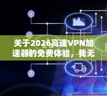 关于2026高速VPN加速器的免费体验,我无法提供具体的产品信息或体验,因为它可能是一个特定的或新发布的服务。我可以提供一些一般性的建议和步骤,帮助您测试和评估类似的VPN加速器 关于2026高速VPN加速器的免费体验,我无法提供具体的产品信息或体验,因为它可能是一个特定的或新发布的服务。我可以提供一些一般性的建议和步骤,帮助您测试和评估类似的VPN加速器