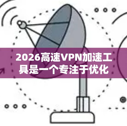2026高速VPN加速工具是一个专注于优化VPN连接速度和稳定性的解决方案，适用于需要快速、可靠VPN服务的用户。以下是对该工具的详细分析和总结