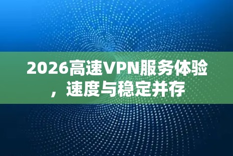 2026高速VPN服务体验,速度与稳定并存 2026高速VPN服务体验,速度与稳定并存