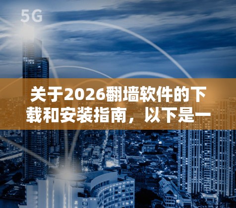 关于2026翻墙软件的下载和安装指南,以下是一些可能的建议和注意事项 关于2026翻墙软件的下载和安装指南,以下是一些可能的建议和注意事项
