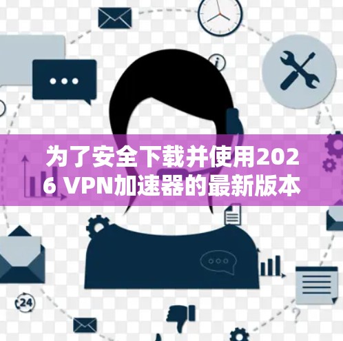 为了安全下载并使用2026 VPN加速器的最新版本,请按照以下步骤操作 为了安全下载并使用2026 VPN加速器的最新版本,请按照以下步骤操作