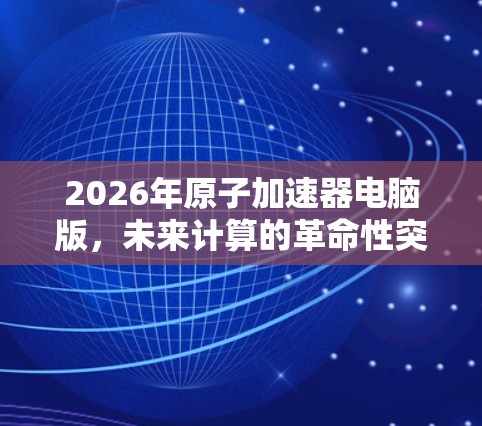 2026年原子加速器电脑版,未来计算的革命性突破 2026年原子加速器电脑版,未来计算的革命性突破