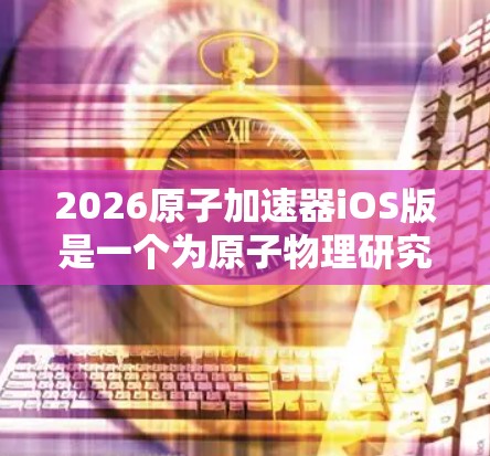 2026原子加速器iOS版是一个为原子物理研究设计的工具,它模拟了加速器中的粒子运动,帮助研究人员进行实验优化。以下是关于该应用的详细信息 2026原子加速器iOS版是一个为原子物理研究设计的工具,它模拟了加速器中的粒子运动,帮助研究人员进行实验优化。以下是关于该应用的详细信息