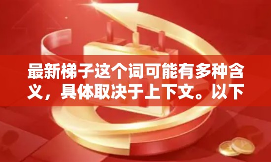 最新梯子这个词可能有多种含义，具体取决于上下文。以下是一些可能的解释