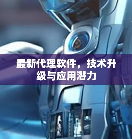 最新代理软件，技术升级与应用潜力