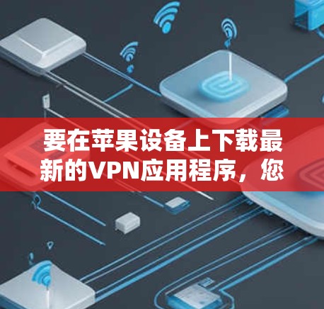 要在苹果设备上下载最新的VPN应用程序,您可以按照以下步骤操作 要在苹果设备上下载最新的VPN应用程序,您可以按照以下步骤操作