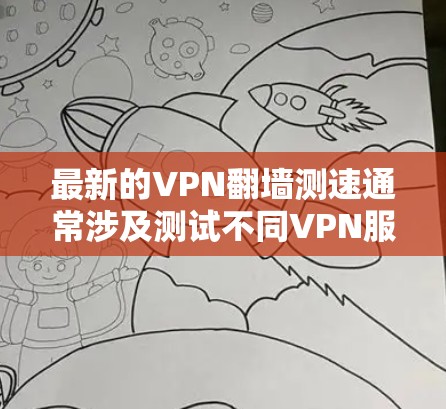 最新的VPN翻墙测速通常涉及测试不同VPN服务的速度、稳定性和隐私保护能力。以下是一些常用的方法和工具