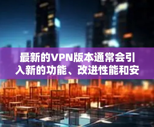 最新的VPN版本通常会引入新的功能、改进性能和安全性。以下是一些最新的VPN版本的信息