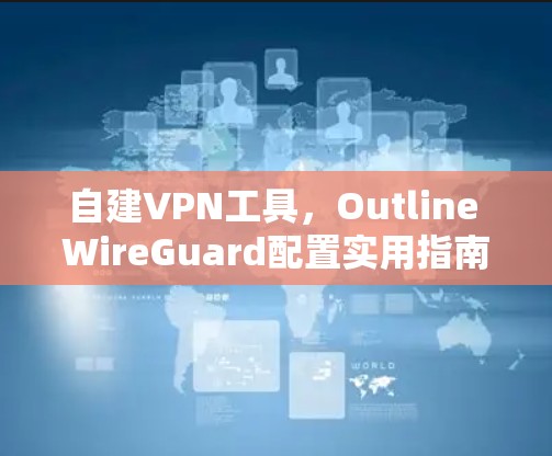自建VPN工具,Outline WireGuard配置实用指南 自建VPN工具,Outline WireGuard配置实用指南