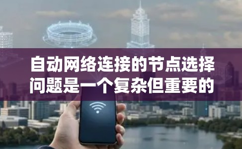自动网络连接的节点选择问题是一个复杂但重要的领域,涉及多个方面的研究和应用。以下是对该问题的系统化总结 自动网络连接的节点选择问题是一个复杂但重要的领域,涉及多个方面的研究和应用。以下是对该问题的系统化总结