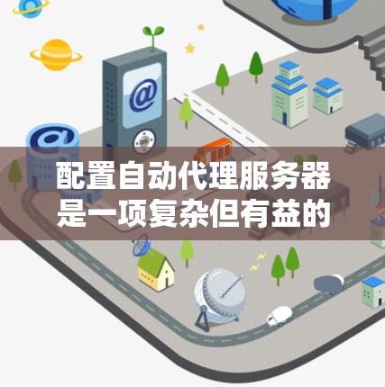 配置自动代理服务器是一项复杂但有益的任务，旨在优化网络应用的性能和稳定性。以下是根据您的需求和过程整理的分步指南