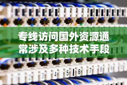专线访问国外资源通常涉及多种技术手段和方法,以下是一些常用的方法和建议 专线访问国外资源通常涉及多种技术手段和方法,以下是一些常用的方法和建议