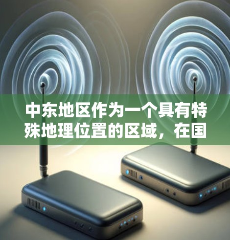 中东地区作为一个具有特殊地理位置的区域,在国际连接方面具有重要地位。以下是中东海外连接的几个主要方面 中东地区作为一个具有特殊地理位置的区域,在国际连接方面具有重要地位。以下是中东海外连接的几个主要方面