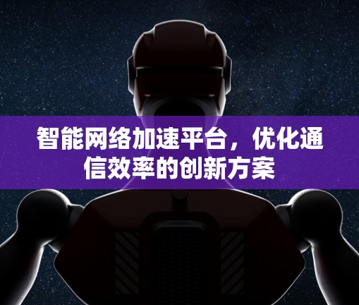 智能网络加速平台,优化通信效率的创新方案 智能网络加速平台,优化通信效率的创新方案