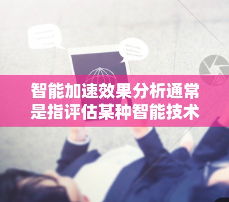 智能加速效果分析通常是指评估某种智能技术(如人工智能、机器学习、深度学习等)在加速某种计算或任务中的表现。以下是一些可能的分析角度和步骤 智能加速效果分析通常是指评估某种智能技术(如人工智能、机器学习、深度学习等)在加速某种计算或任务中的表现。以下是一些可能的分析角度和步骤