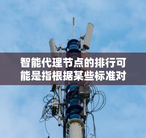 智能代理节点的排行可能是指根据某些标准对智能代理节点进行排名，通常用于评估它们的性能、效率、安全性或其他关键指标。以下是一些可能影响智能代理节点排行的因素和标准