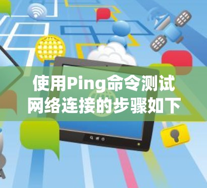 使用Ping命令测试网络连接的步骤如下 使用Ping命令测试网络连接的步骤如下