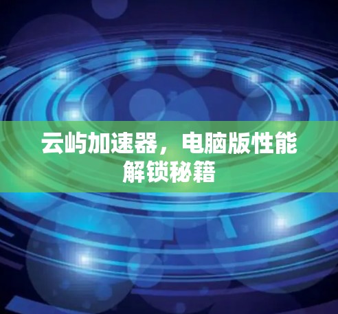 云屿加速器，电脑版性能解锁秘籍