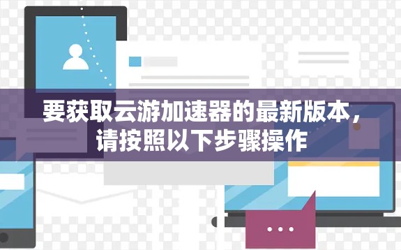 要获取云游加速器的最新版本，请按照以下步骤操作