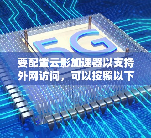 要配置云影加速器以支持外网访问,可以按照以下步骤进行 要配置云影加速器以支持外网访问,可以按照以下步骤进行