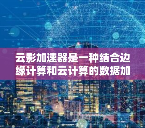 云影加速器是一种结合边缘计算和云计算的数据加速技术，旨在优化数据在云和边缘节点之间的传输和处理，特别适用于延迟敏感的应用场景。以下是对云影加速器工作原理、优势、应用场景及挑战的详细分析