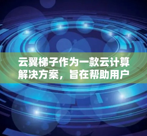 云翼梯子作为一款云计算解决方案，旨在帮助用户优化云资源、管理云环境并提供技术支持。以下是对云翼梯子的详细评测