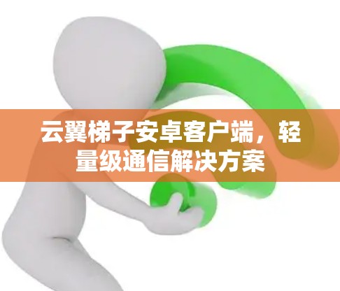 云翼梯子安卓客户端，轻量级通信解决方案