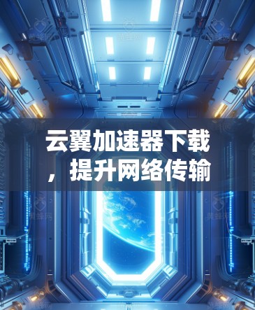云翼加速器下载，提升网络传输效率的秘密武器