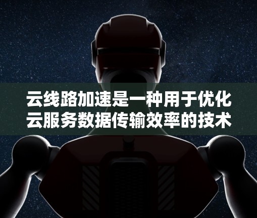 云线路加速是一种用于优化云服务数据传输效率的技术，旨在减少延迟并提高传输速度。以下是对云线路加速的详细分析和总结