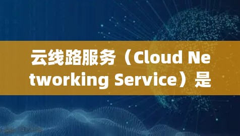 云线路服务（Cloud Networking Service）是一种通过互联网提供的网络服务，主要用于企业或个人建立和管理网络连接。它结合了云计算技术，提供灵活、可扩展的网络解决方案
