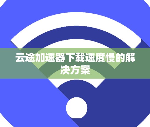 云途加速器下载速度慢的解决方案 云途加速器下载速度慢的解决方案
