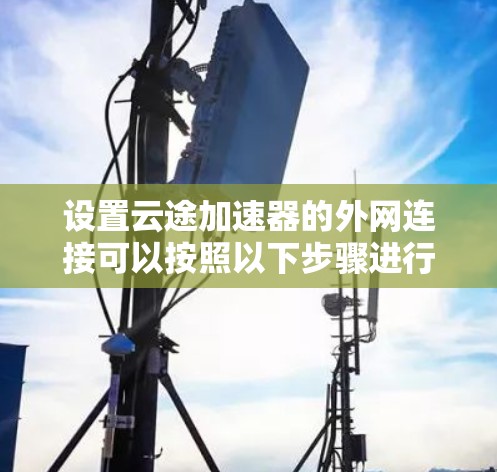 设置云途加速器的外网连接可以按照以下步骤进行