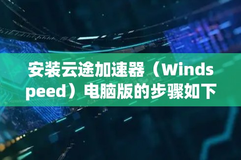 安装云途加速器（Windspeed）电脑版的步骤如下