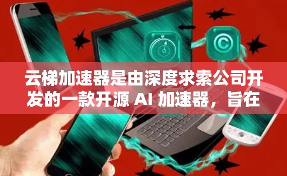 云梯加速器是由深度求索公司开发的一款开源 AI 加速器，旨在加速 AI 模型的推理过程。如果你想了解云梯加速器的最新版本，可以通过以下步骤获取相关信息