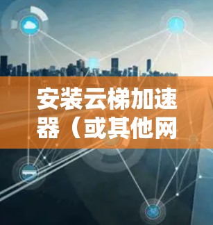 安装云梯加速器（或其他网络加速工具）在电脑上，可以按照以下步骤进行
