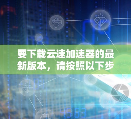 要下载云速加速器的最新版本，请按照以下步骤操作