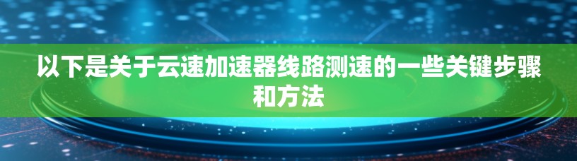 以下是关于云速加速器线路测速的一些关键步骤和方法